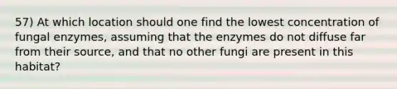 57) At which location should one find the lowest concentration of fungal enzymes, assuming that the enzymes do not diffuse far from their source, and that no other fungi are present in this habitat?