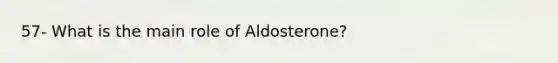 57- What is the main role of Aldosterone?