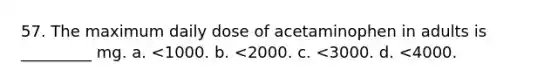 57. The maximum daily dose of acetaminophen in adults is _________ mg. a. <1000. b. <2000. c. <3000. d. <4000.