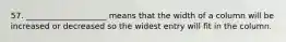 57. ____________________ means that the width of a column will be increased or decreased so the widest entry will fit in the column.
