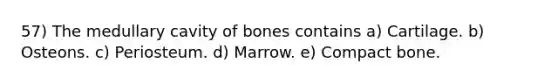 57) The medullary cavity of bones contains a) Cartilage. b) Osteons. c) Periosteum. d) Marrow. e) Compact bone.