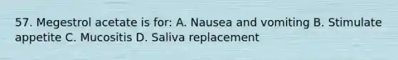 57. Megestrol acetate is for: A. Nausea and vomiting B. Stimulate appetite C. Mucositis D. Saliva replacement