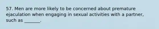 57. Men are more likely to be concerned about premature ejaculation when engaging in sexual activities with a partner, such as _______.