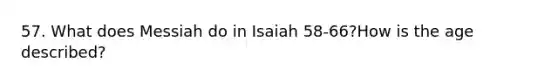 57. What does Messiah do in Isaiah 58-66?How is the age described?