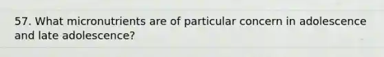 57. What micronutrients are of particular concern in adolescence and late adolescence?