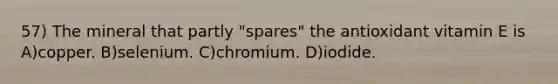 57) The mineral that partly "spares" the antioxidant vitamin E is A)copper. B)selenium. C)chromium. D)iodide.