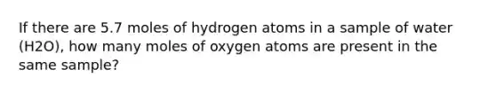 If there are 5.7 moles of hydrogen atoms in a sample of water (H2O), how many moles of oxygen atoms are present in the same sample?