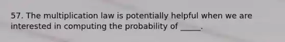 57. The multiplication law is potentially helpful when we are interested in computing the probability of _____.