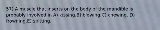 57) A muscle that inserts on the body of the mandible is probably involved in A) kissing.B) blowing.C) chewing. D) frowning.E) spitting.