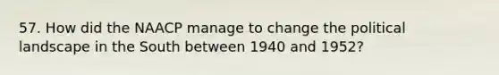 57. How did the NAACP manage to change the political landscape in the South between 1940 and 1952?