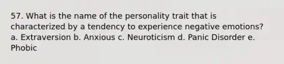 57. What is the name of the personality trait that is characterized by a tendency to experience negative emotions? a. Extraversion b. Anxious c. Neuroticism d. Panic Disorder e. Phobic