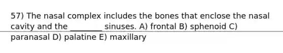 57) The nasal complex includes the bones that enclose the nasal cavity and the ________ sinuses. A) frontal B) sphenoid C) paranasal D) palatine E) maxillary