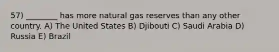 57) ________ has more natural gas reserves than any other country. A) The United States B) Djibouti C) Saudi Arabia D) Russia E) Brazil