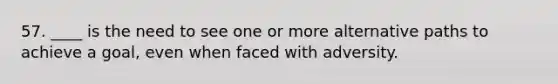 57. ____ is the need to see one or more alternative paths to achieve a goal, even when faced with adversity.