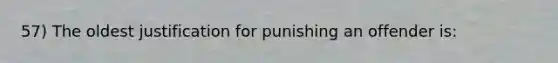 57) The oldest justification for punishing an offender is: