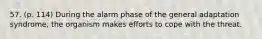 57. (p. 114) During the alarm phase of the general adaptation syndrome, the organism makes efforts to cope with the threat.