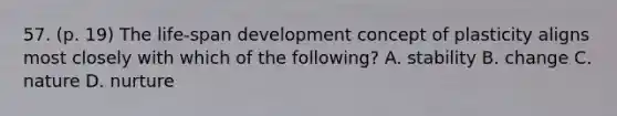 57. (p. 19) The life-span development concept of plasticity aligns most closely with which of the following? A. stability B. change C. nature D. nurture