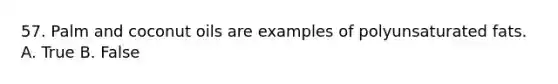 57. Palm and coconut oils are examples of polyunsaturated fats. A. True B. False