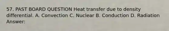 57. PAST BOARD QUESTION Heat transfer due to density differential. A. Convection C. Nuclear B. Conduction D. Radiation Answer: