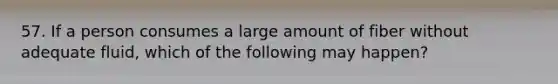 57. If a person consumes a large amount of fiber without adequate fluid, which of the following may happen?