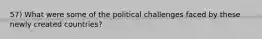 57) What were some of the political challenges faced by these newly created countries?