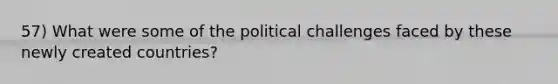 57) What were some of the political challenges faced by these newly created countries?