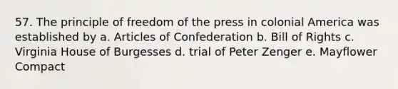 57. The principle of freedom of the press in colonial America was established by a. Articles of Confederation b. Bill of Rights c. Virginia House of Burgesses d. trial of Peter Zenger e. Mayflower Compact