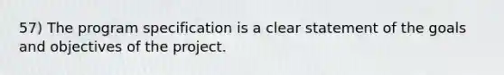 57) The program specification is a clear statement of the goals and objectives of the project.