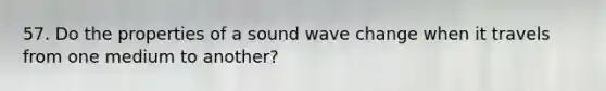 57. Do the properties of a sound wave change when it travels from one medium to another?