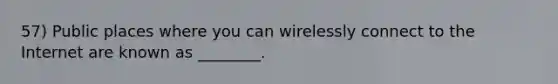 57) Public places where you can wirelessly connect to the Internet are known as ________.