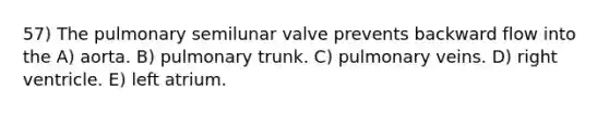 57) The pulmonary semilunar valve prevents backward flow into the A) aorta. B) pulmonary trunk. C) pulmonary veins. D) right ventricle. E) left atrium.