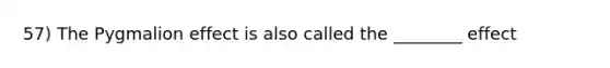 57) The Pygmalion effect is also called the ________ effect