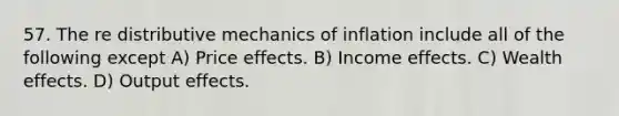 57. The re distributive mechanics of inflation include all of the following except A) Price effects. B) Income effects. C) Wealth effects. D) Output effects.