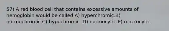 57) A red blood cell that contains excessive amounts of hemoglobin would be called A) hyperchromic.B) normochromic.C) hypochromic. D) normocytic.E) macrocytic.