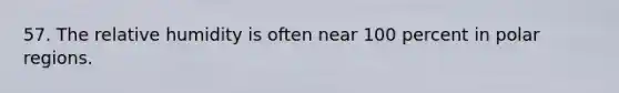 57. The relative humidity is often near 100 percent in polar regions.
