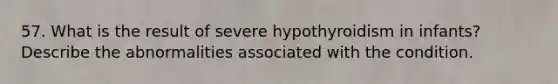 57. What is the result of severe hypothyroidism in infants? Describe the abnormalities associated with the condition.