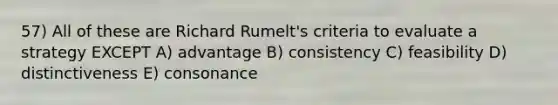 57) All of these are Richard Rumelt's criteria to evaluate a strategy EXCEPT A) advantage B) consistency C) feasibility D) distinctiveness E) consonance