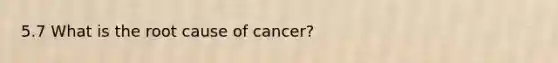 5.7 What is the root cause of cancer?