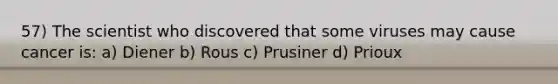 57) The scientist who discovered that some viruses may cause cancer is: a) Diener b) Rous c) Prusiner d) Prioux