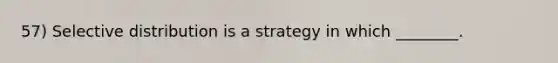 57) Selective distribution is a strategy in which ________.