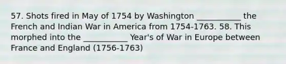 57. Shots fired in May of 1754 by Washington ___________ the French and Indian War in America from 1754-1763. 58. This morphed into the ___________ Year's of War in Europe between France and England (1756-1763)