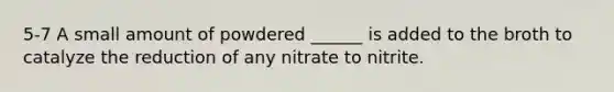 5-7 A small amount of powdered ______ is added to the broth to catalyze the reduction of any nitrate to nitrite.