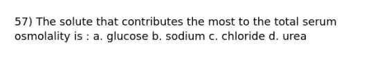 57) The solute that contributes the most to the total serum osmolality is : a. glucose b. sodium c. chloride d. urea