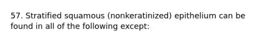 57. Stratified squamous (nonkeratinized) epithelium can be found in all of the following except: