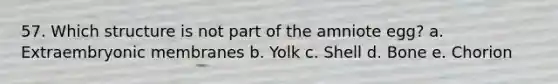 57. Which structure is not part of the amniote egg? a. Extraembryonic membranes b. Yolk c. Shell d. Bone e. Chorion