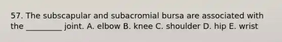 57. The subscapular and subacromial bursa are associated with the _________ joint. A. elbow B. knee C. shoulder D. hip E. wrist