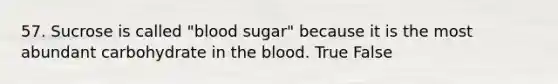 57. Sucrose is called "blood sugar" because it is the most abundant carbohydrate in the blood. True False