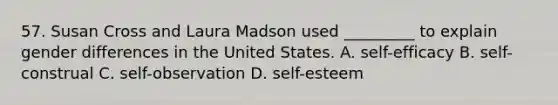 57. Susan Cross and Laura Madson used _________ to explain gender differences in the United States. A. self-efficacy B. self-construal C. self-observation D. self-esteem