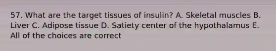 57. What are the target tissues of insulin? A. Skeletal muscles B. Liver C. Adipose tissue D. Satiety center of the hypothalamus E. All of the choices are correct