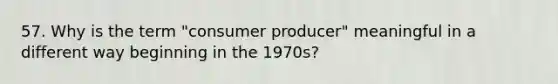 57. Why is the term "consumer producer" meaningful in a different way beginning in the 1970s?